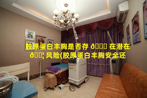 胶原蛋白丰胸是否存 🐋 在潜在 🐦 风险(胶原蛋白丰胸安全还是假体丰胸安全)